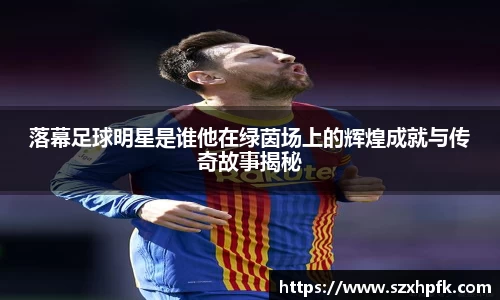 落幕足球明星是谁他在绿茵场上的辉煌成就与传奇故事揭秘