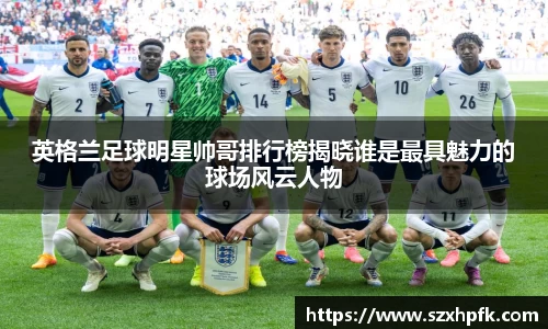英格兰足球明星帅哥排行榜揭晓谁是最具魅力的球场风云人物