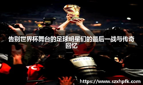 告别世界杯舞台的足球明星们的最后一战与传奇回忆